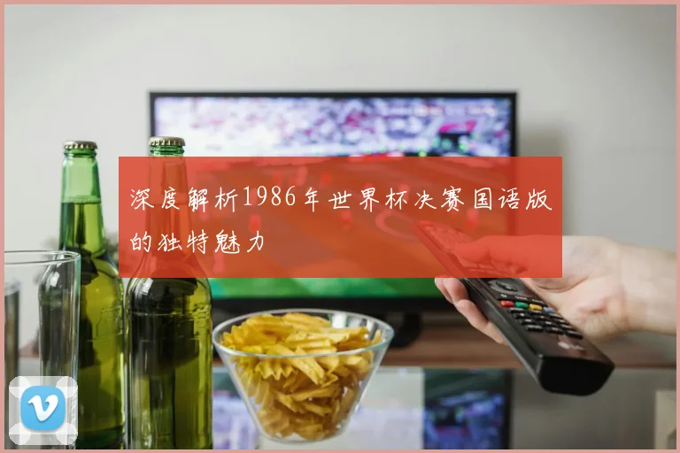 深度解析1986年世界杯决赛国语版的独特魅力
